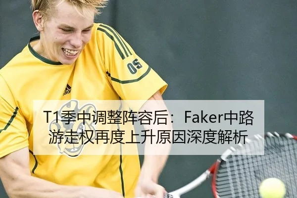 T1季中调整阵容后：Faker中路游走权再度上升原因深度解析