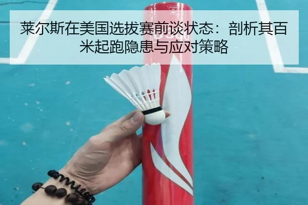 莱尔斯在美国选拔赛前谈状态：剖析其百米起跑隐患与应对策略