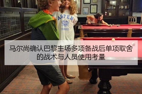 马尔尚确认巴黎主场多项备战后单项取舍的战术与人员使用考量
