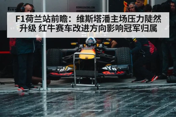 F1荷兰站前瞻:维斯塔潘主场压力陡然升级 红牛赛车改进方向影响冠军归属