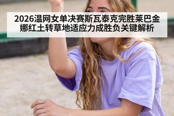 2026温网女单决赛斯瓦泰克完胜莱巴金娜红土转草地适应力成胜负关键解析