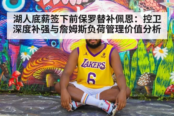 湖人底薪签下前保罗替补佩恩:控卫深度补强与詹姆斯负荷管理价值分析