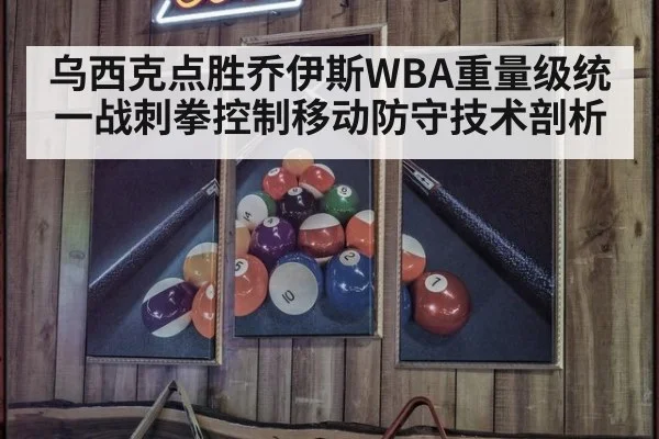 乌西克点胜乔伊斯WBA重量级统一战刺拳控制移动防守技术剖析