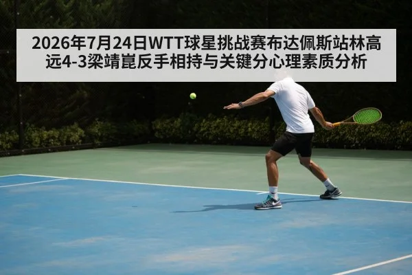 2026年7月24日WTT球星挑战赛布达佩斯站林高远4-3梁靖崑反手相持与关键分心理素质分析