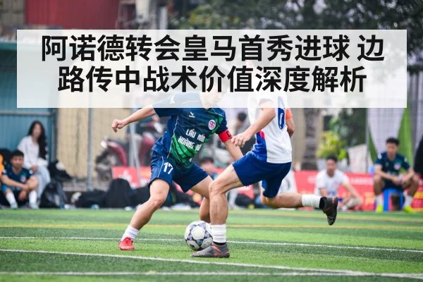 阿诺德转会皇马首秀进球 边路传中战术价值深度解析